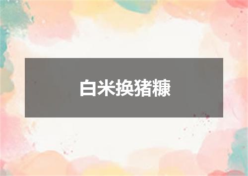 白米换猪糠