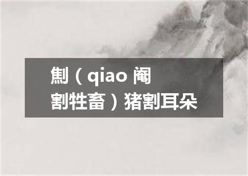 劁（qiao 阉割牲畜）猪割耳朵