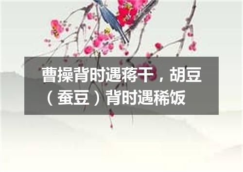 曹操背时遇蒋干，胡豆（蚕豆）背时遇稀饭
