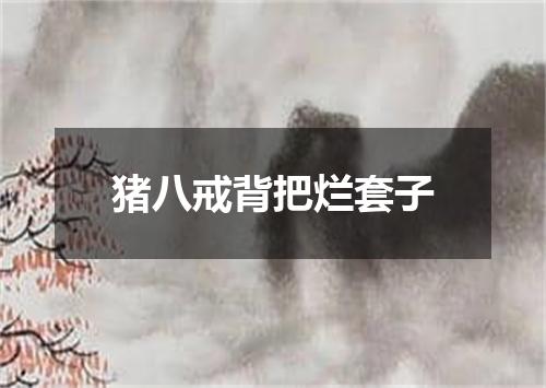 猪八戒背把烂套子