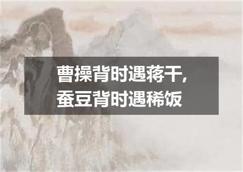 曹操背时遇蒋干,蚕豆背时遇稀饭