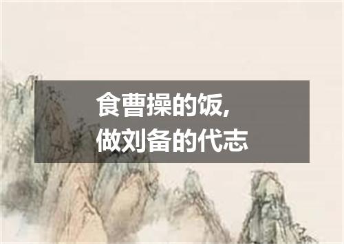 食曹操的饭,做刘备的代志