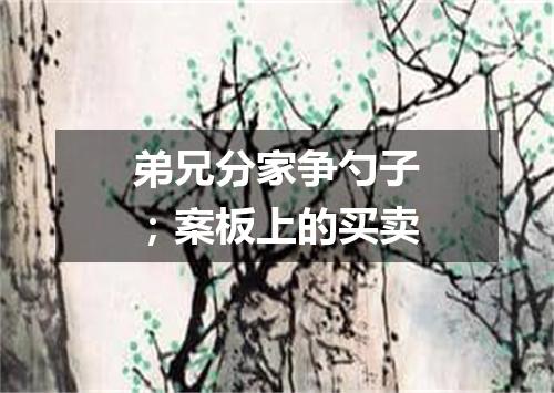 弟兄分家争勺子；案板上的买卖