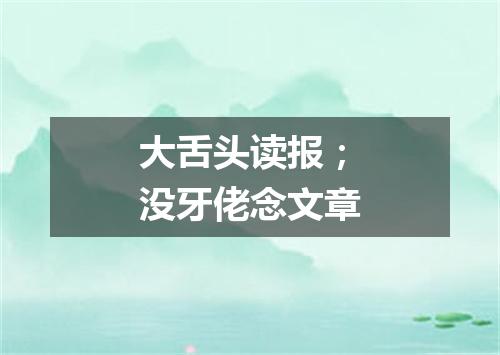 大舌头读报；没牙佬念文章