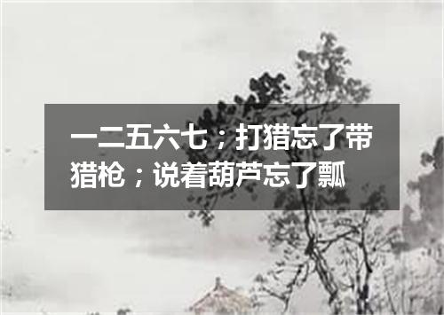一二五六七；打猎忘了带猎枪；说着葫芦忘了瓢
