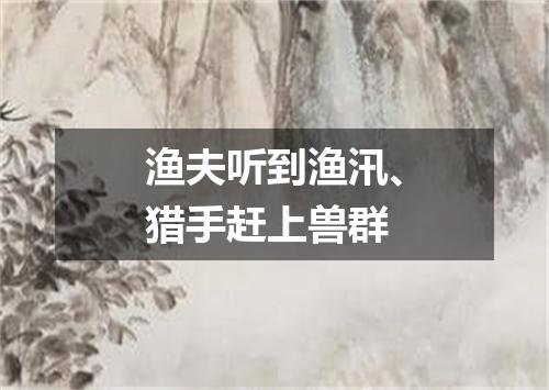 渔夫听到渔汛、猎手赶上兽群