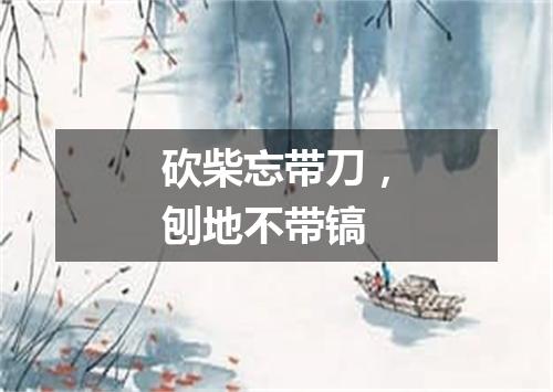 砍柴忘带刀，刨地不带镐