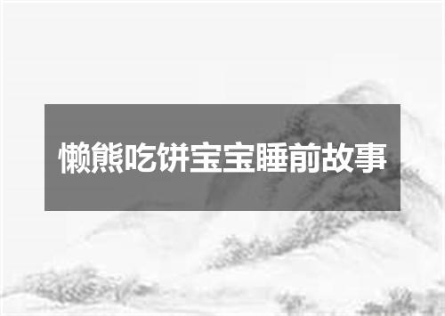 懒熊吃饼宝宝睡前故事