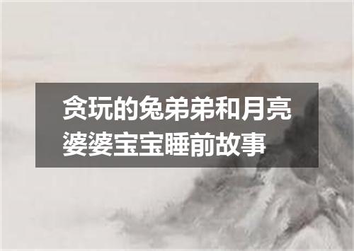 贪玩的兔弟弟和月亮婆婆宝宝睡前故事