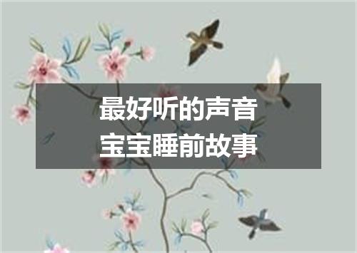 最好听的声音宝宝睡前故事