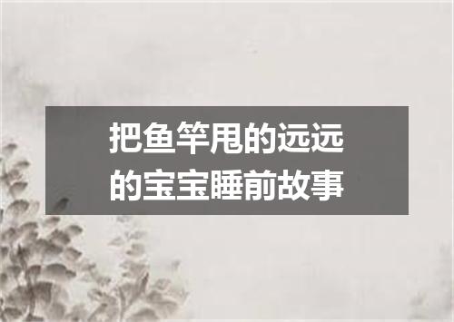 把鱼竿甩的远远的宝宝睡前故事