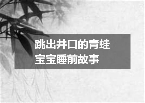 跳出井口的青蛙宝宝睡前故事
