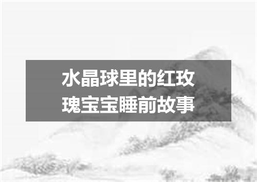 水晶球里的红玫瑰宝宝睡前故事