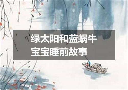 绿太阳和蓝蜗牛宝宝睡前故事