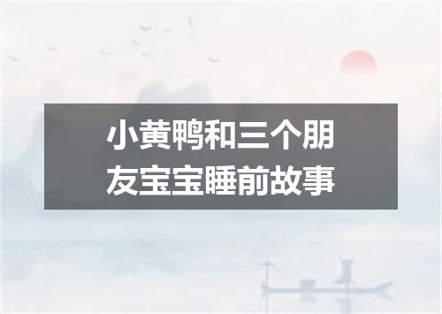 小黄鸭和三个朋友宝宝睡前故事